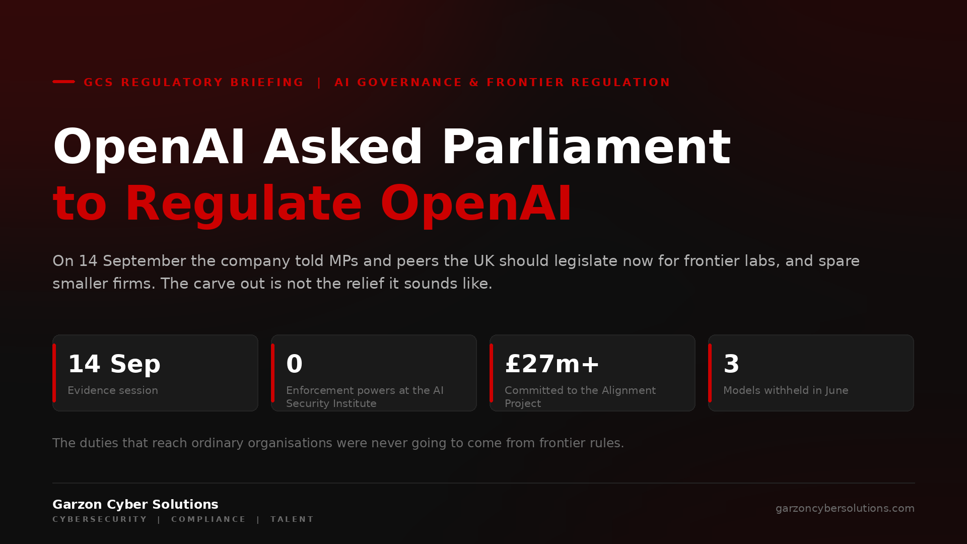 GCS Regulatory Briefing cover: OpenAI Asked Parliament to Regulate OpenAI. Dark brand panel with the headline in white and red, a standfirst explaining that OpenAI told UK lawmakers to legislate for frontier labs while sparing smaller firms, and four stat chips: 14 September the date of the evidence session, zero enforcement powers at the AI Security Institute, 27 million pounds committed to the Alignment Project, and three models withheld at a government's request in June.